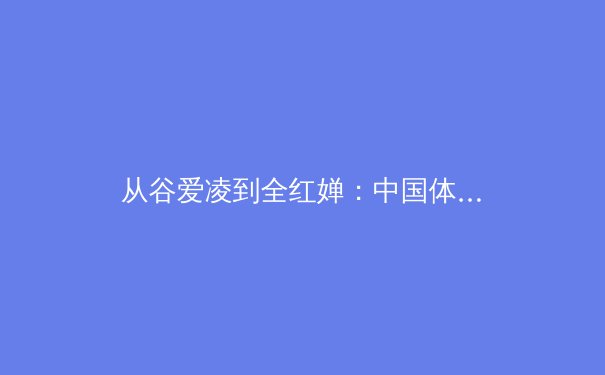 从谷爱凌到全红婵：中国体育新偶像的崛起与时代价值