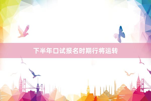 下半年口试报名时期行将运转
