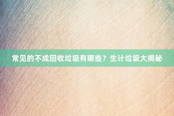 常见的不成回收垃圾有哪些？生计垃圾大揭秘