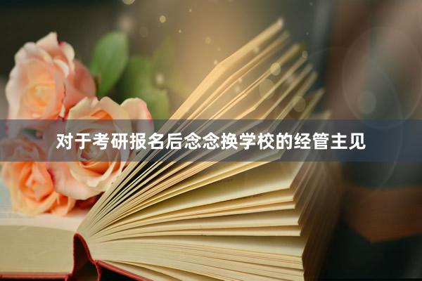 对于考研报名后念念换学校的经管主见