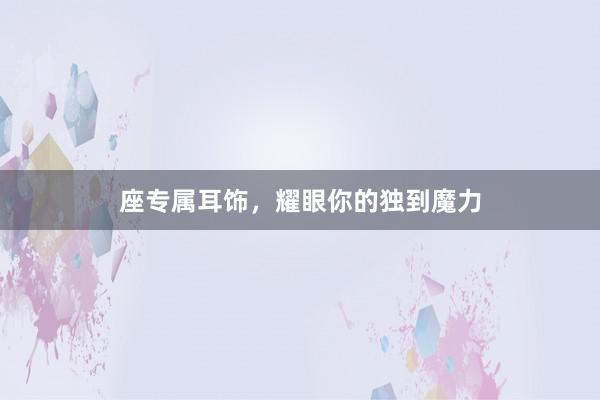座专属耳饰,耀眼你的独到魔力