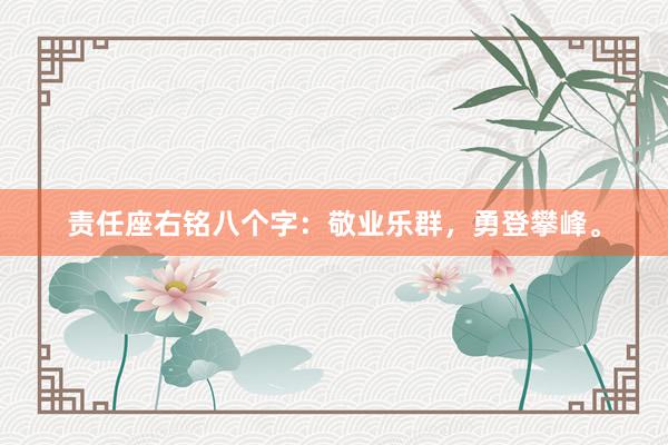 责任座右铭八个字：敬业乐群，勇登攀峰。