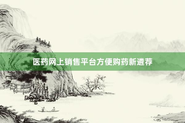 医药网上销售平台方便购药新遴荐